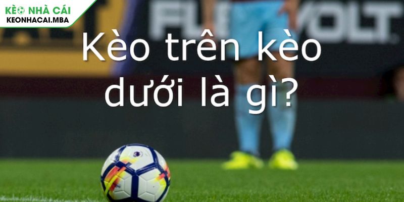 Kèo trên dưới là gì và tại sao nó lại thu hút cược thủ?