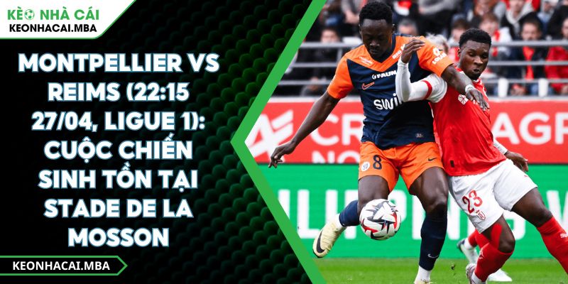 Montpellier Vs Reims (22:15 27/04, Ligue 1): Cuộc Chiến Sinh Tồn Tại Stade De La Mosson