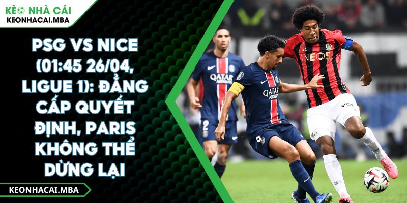 Psg Vs Nice (01:45 26/04, Ligue 1): Đẳng Cấp Quyết Định, Paris Không Thể Dừng Lại