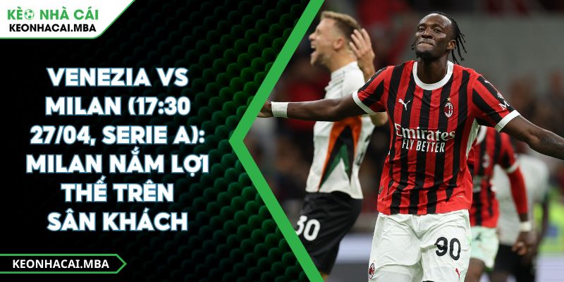 Venezia Vs Milan (17:30 27/04, Serie A): Milan Nắm Lợi Thế Trên Sân Khách
