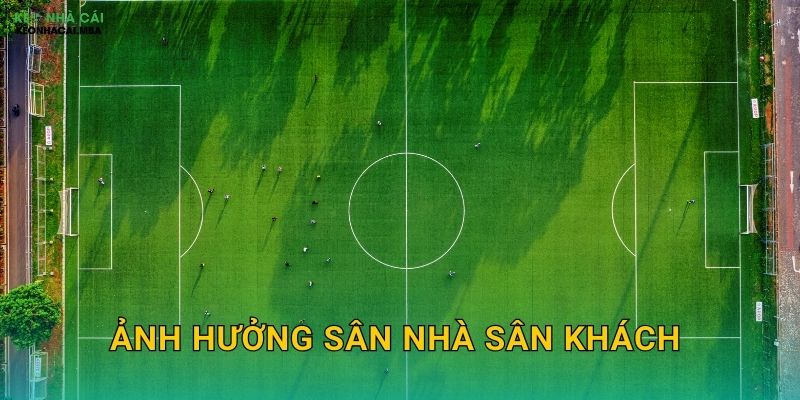 Ảnh Hưởng Sân Nhà Sân Khách – Lợi Thế Địa Lý Trong Phân Tích Kèo Nhà Cái
