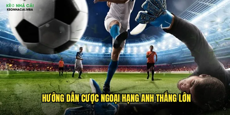 Hướng dẫn cược Ngoại Hạng Anh thắng lớn