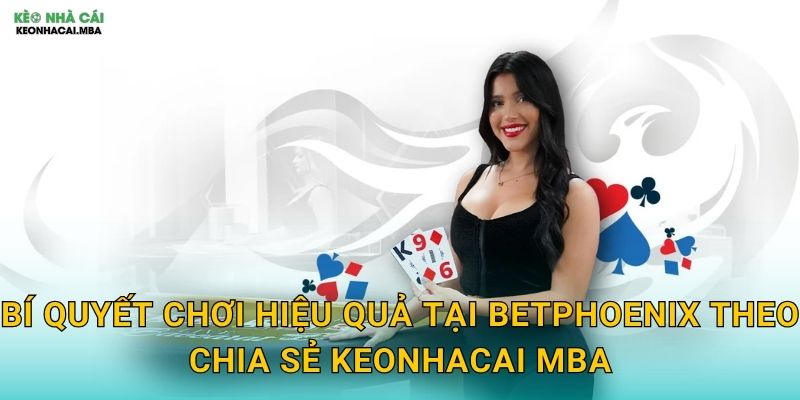 Bí quyết chơi hiệu quả tại BetPhoenix theo chia sẻ Keonhacai mba