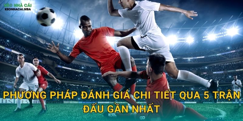 Phương pháp đánh giá chi tiết qua 5 trận đấu gần nhất