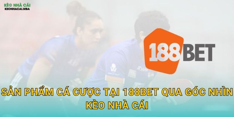 Sản Phẩm Cá Cược Tại 188BET Qua Góc Nhìn Kèo Nhà Cái