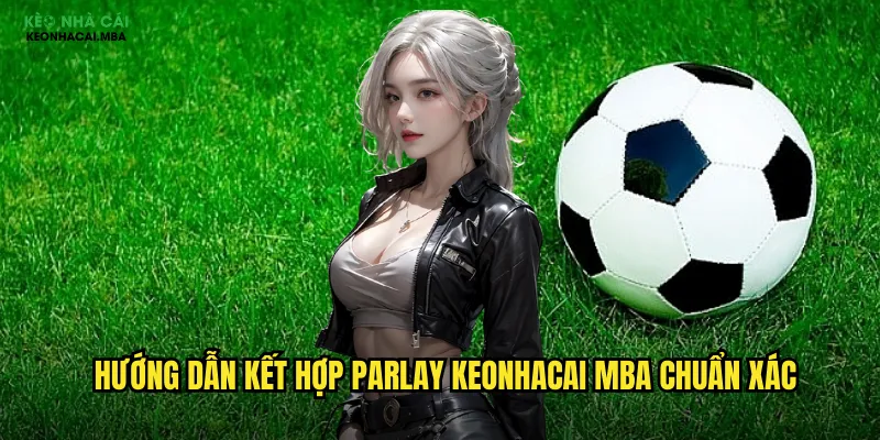 Hướng dẫn kết hợp parlay keonhacai mba chuẩn xác