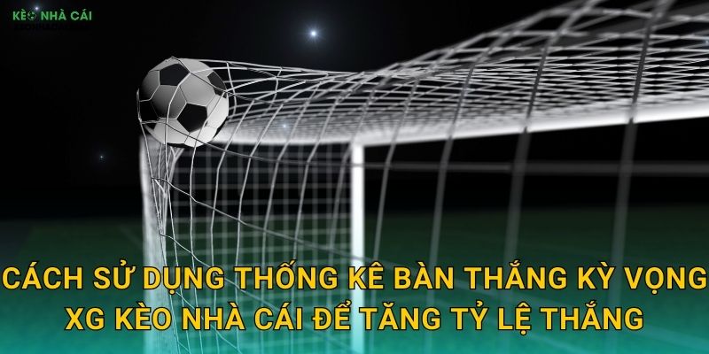 Cách sử dụng thống kê bàn thắng kỳ vọng xG kèo nhà cái để tăng tỷ lệ thắng