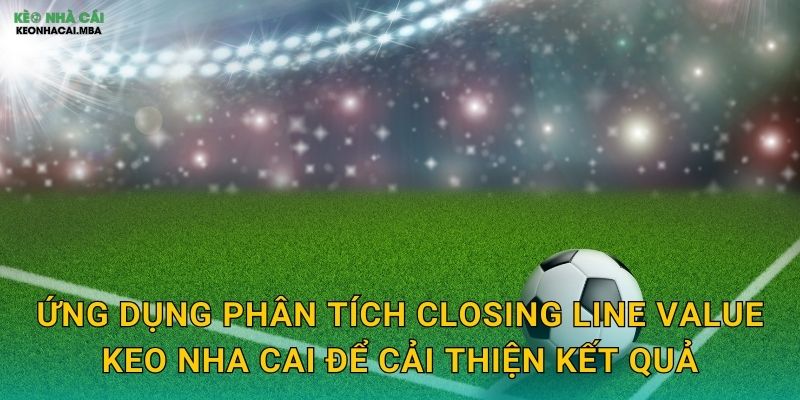Phân Tích Closing Line Value - Thước Đo Hiệu Quả Cá Cược Tại Keo Nha Cai 3 Ứng dụng phân tích closing line value keo nha cai để cải thiện kết quả