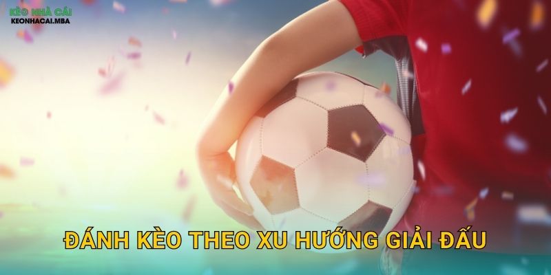 Đánh Kèo Theo Xu Hướng Giải Đấu – Nắm Bắt Đặc Thù Từng Giải Cùng Keo Nha Cai
