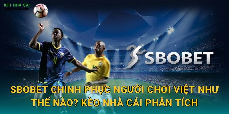 SBOBET Chinh Phục Người Chơi Việt Như Thế Nào? Kèo Nhà Cái Phân Tích