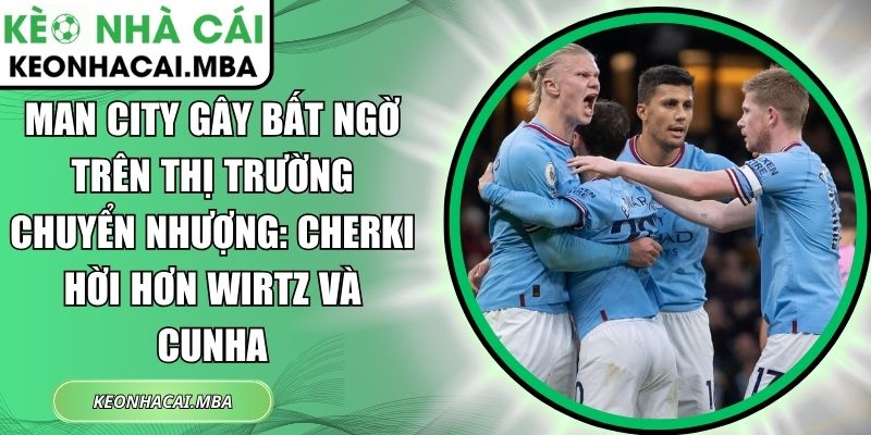 Man City gây bất ngờ trên thị trường chuyển nhượng