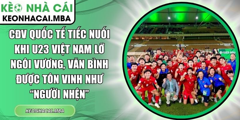 CĐV quốc tế tiếc nuối khi U23 Việt Nam lỡ ngôi vương