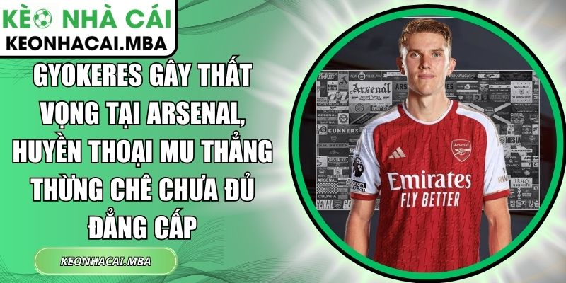 Gyokeres gây thất vọng tại Arsenal