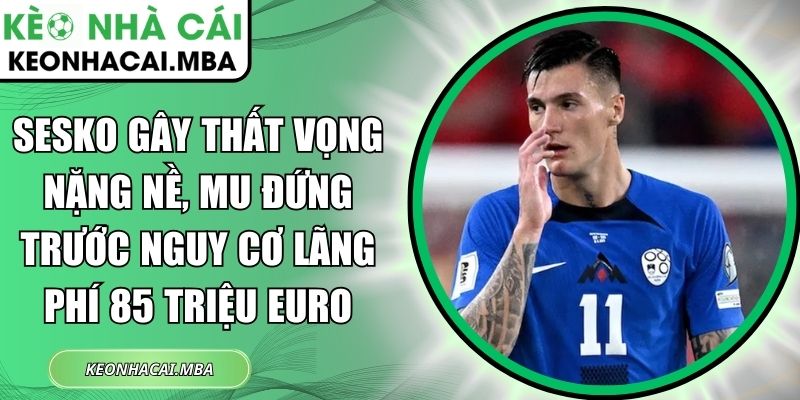 Sesko gây thất vọng nặng nề