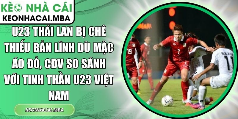 U23 Thái Lan bị chê thiếu bản lĩnh dù mặc áo đỏ