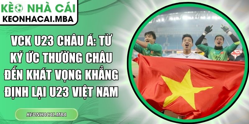 VCK U23 châu Á: Từ ký ức Thường Châu đến khát vọng khẳng định lại U23 Việt Nam 1 VCK U23 châu Á