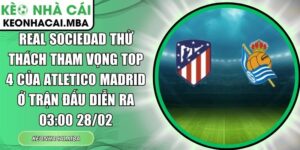 Real Sociedad thử thách tham vọng top 4 của Atletico Madrid