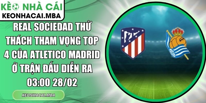 Real Sociedad thử thách tham vọng top 4 của Atletico Madrid