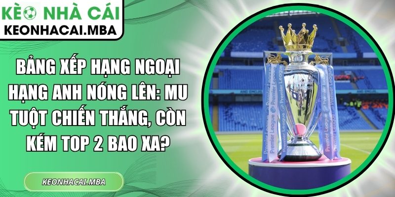 Bảng xếp hạng Ngoại hạng Anh nóng lên
