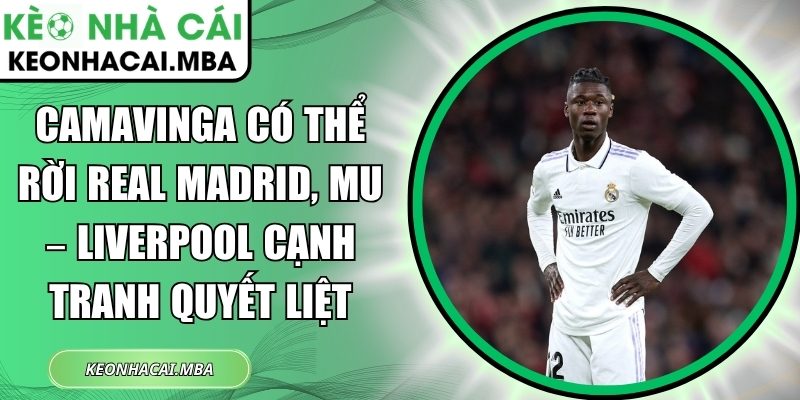 Camavinga có thể rời Real Madrid