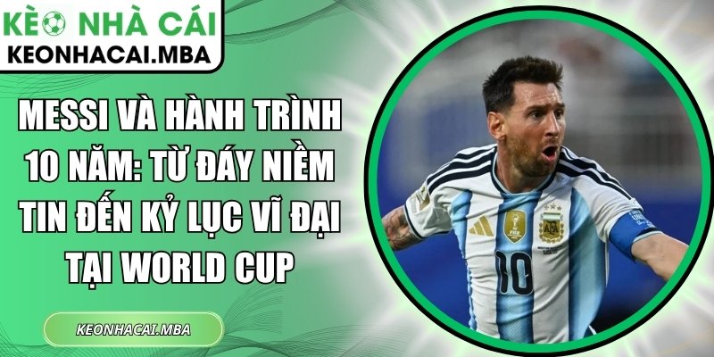 Messi và hành trình 10 năm: Từ đáy niềm tin đến kỷ lục vĩ đại tại World Cup 1 Messi và hành trình 10 năm