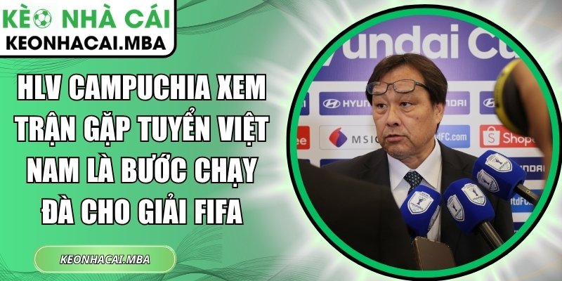 HLV Campuchia xem trận gặp tuyển Việt Nam là bước chạy đà cho giải FIFA 1 HLV Campuchia