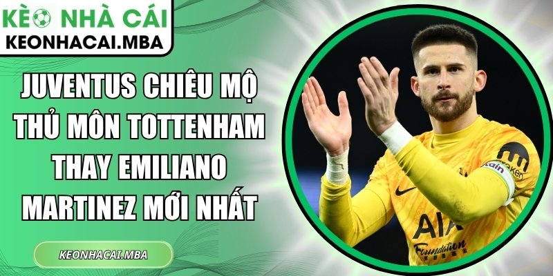 Juventus chiêu mộ thủ môn Tottenham thay Emiliano Martinez mới nhất 1 Juventus chiêu mộ thủ môn Tottenham