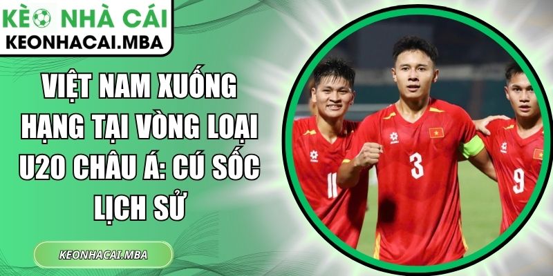 Việt Nam xuống hạng tại vòng loại U20 châu Á: Cú sốc lịch sử 1 Việt Nam xuống hạng